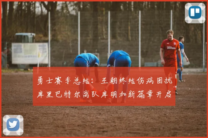 勇士赛季总结：王朝终结伤病困扰库里巴特尔离队库明加新篇章开启