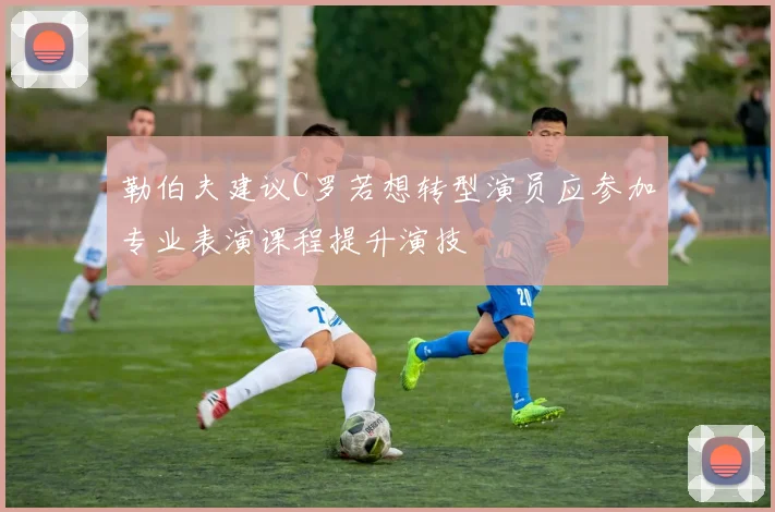 勒伯夫建议C罗若想转型演员应参加专业表演课程提升演技
