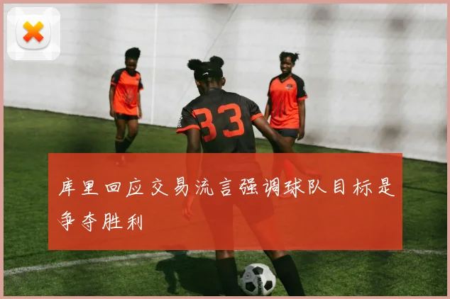 库里回应交易流言强调球队目标是争夺胜利