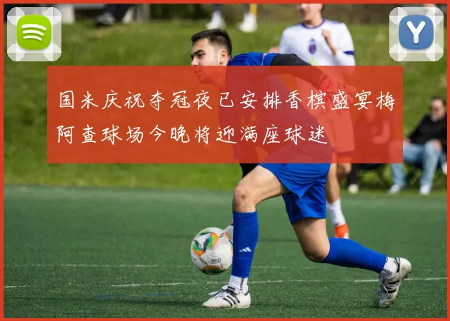国米庆祝夺冠夜已安排香槟盛宴梅阿查球场今晚将迎满座球迷