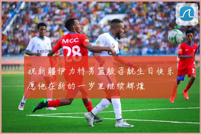 祝新疆伊力特男篮殷召航生日快乐愿他在新的一岁里继续辉煌