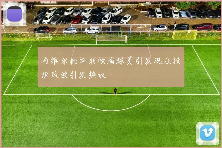 内维尔批评利物浦球员引发观众投诉风波引发热议