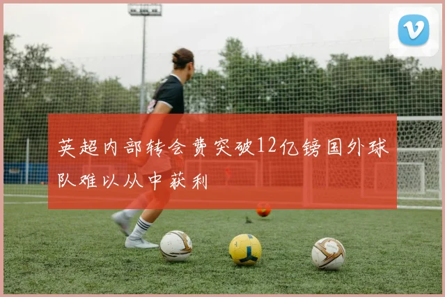 英超内部转会费突破12亿镑国外球队难以从中获利