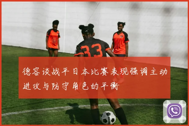 德容谈战平日本比赛表现强调主动进攻与防守角色的平衡