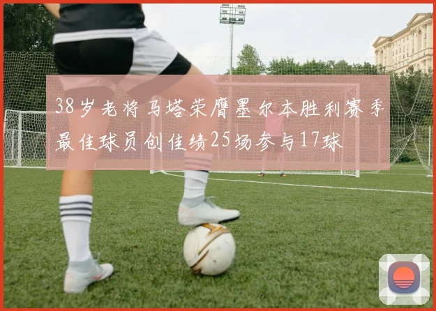 38岁老将马塔荣膺墨尔本胜利赛季最佳球员创佳绩25场参与17球