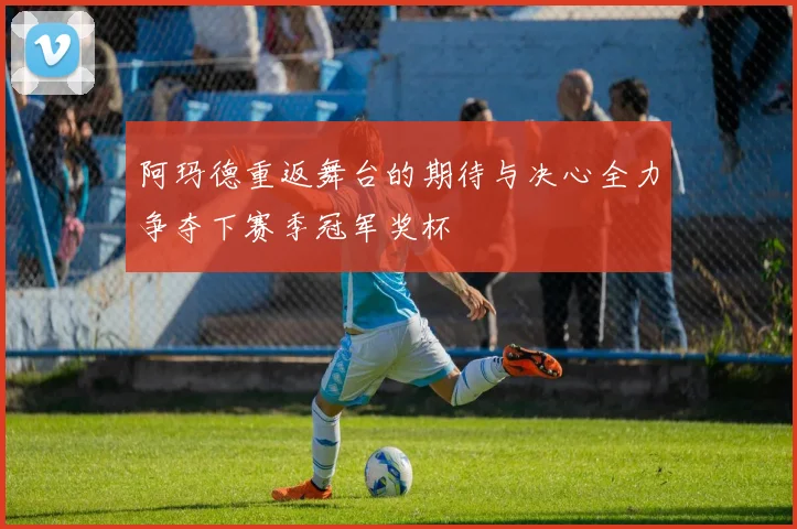 阿玛德重返舞台的期待与决心全力争夺下赛季冠军奖杯