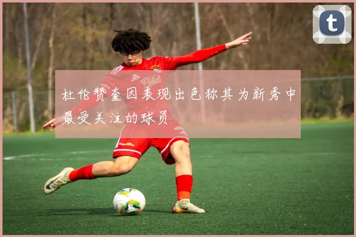 杜伦赞奎因表现出色称其为新秀中最受关注的球员