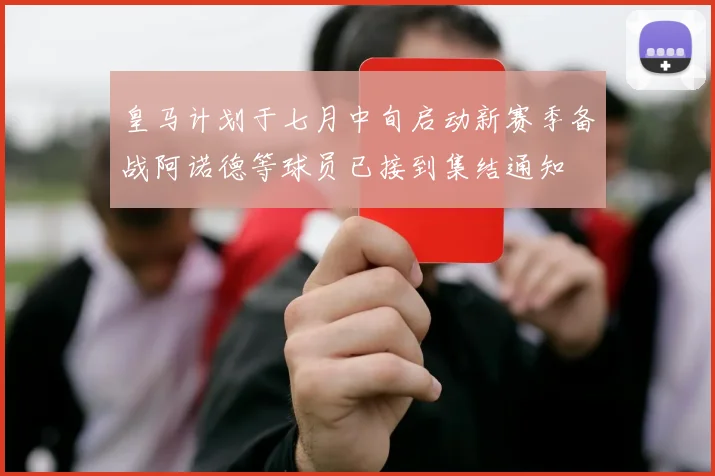 皇马计划于七月中旬启动新赛季备战阿诺德等球员已接到集结通知