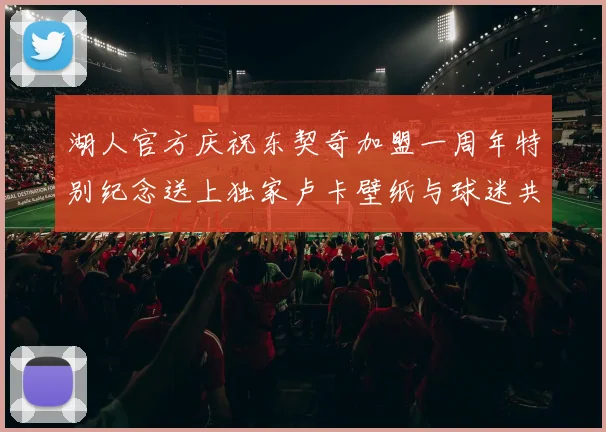 湖人官方庆祝东契奇加盟一周年特别纪念送上独家卢卡壁纸与球迷共享快乐时光