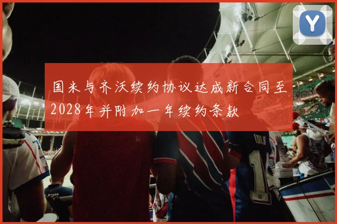 国米与齐沃续约协议达成新合同至2028年并附加一年续约条款