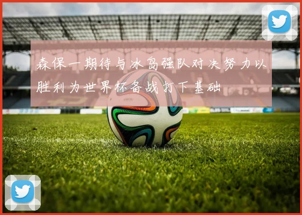 森保一期待与冰岛强队对决努力以胜利为世界杯备战打下基础