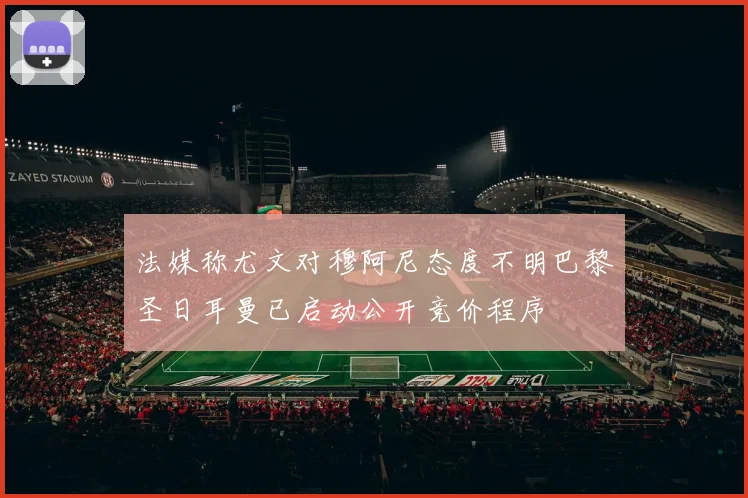 法媒称尤文对穆阿尼态度不明巴黎圣日耳曼已启动公开竞价程序