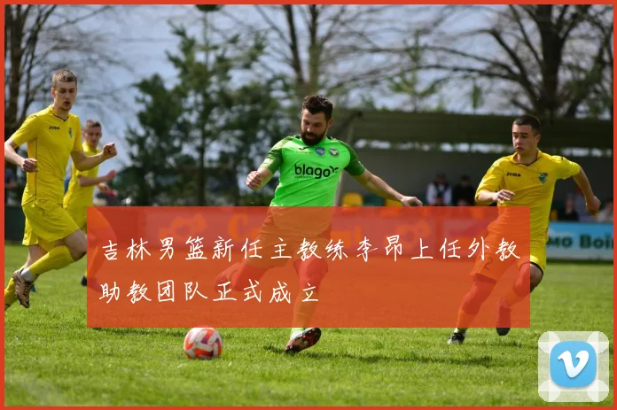 吉林男篮新任主教练李昂上任外教助教团队正式成立