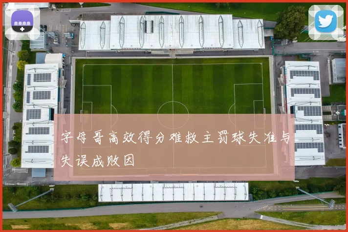 字母哥高效得分难救主罚球失准与失误成败因