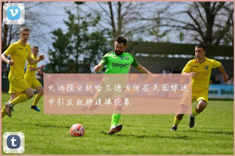 电讯报分析哈兰德为何在美国球迷中引发狂热追捧现象