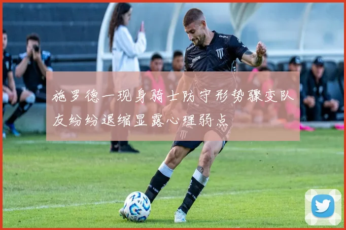施罗德一现身骑士防守形势骤变队友纷纷退缩显露心理弱点