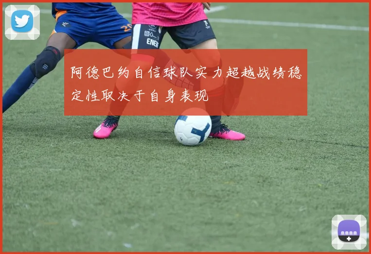 阿德巴约自信球队实力超越战绩稳定性取决于自身表现