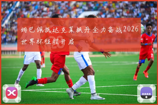 姆巴佩抵达克莱枫丹全力备战2026世界杯征程开启