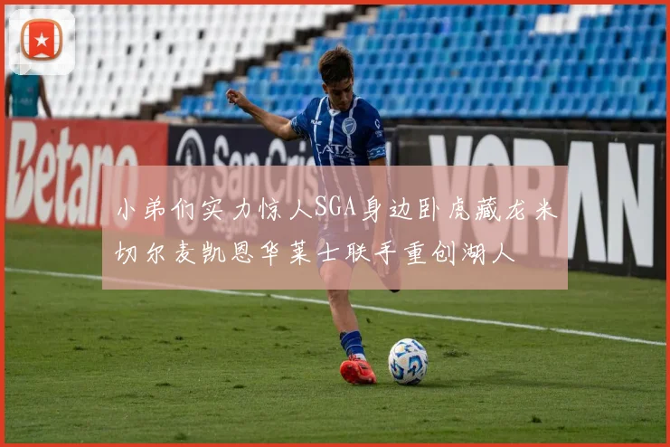 小弟们实力惊人SGA身边卧虎藏龙米切尔麦凯恩华莱士联手重创湖人