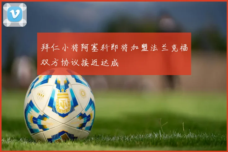 拜仁小将阿塞科即将加盟法兰克福双方协议接近达成