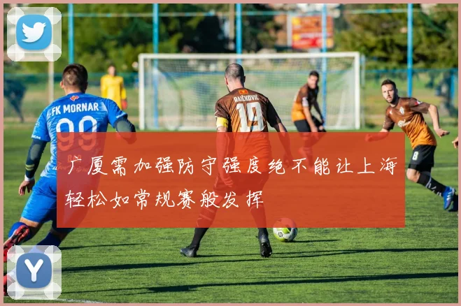 广厦需加强防守强度绝不能让上海轻松如常规赛般发挥