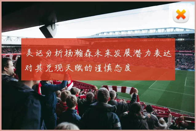 美记分析杨瀚森未来发展潜力表达对其兑现天赋的谨慎态度