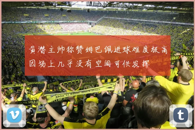 黄潜主帅称赞姆巴佩进球难度极高因场上几乎没有空间可供发挥