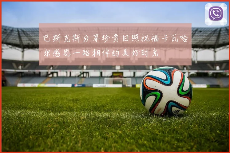 巴斯克斯分享珍贵旧照祝福卡瓦哈尔感恩一路相伴的美好时光