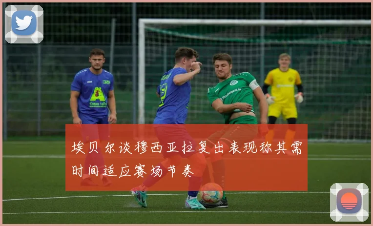 埃贝尔谈穆西亚拉复出表现称其需时间适应赛场节奏