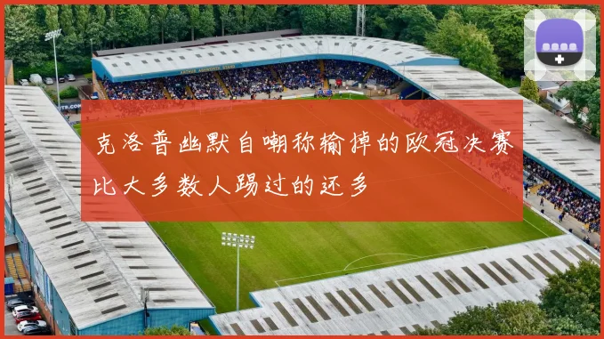 克洛普幽默自嘲称输掉的欧冠决赛比大多数人踢过的还多